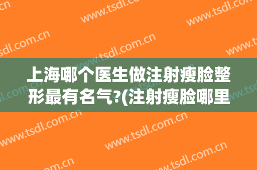 上海哪个医生做注射瘦脸整形最有名气?(注射瘦脸哪里做得好)