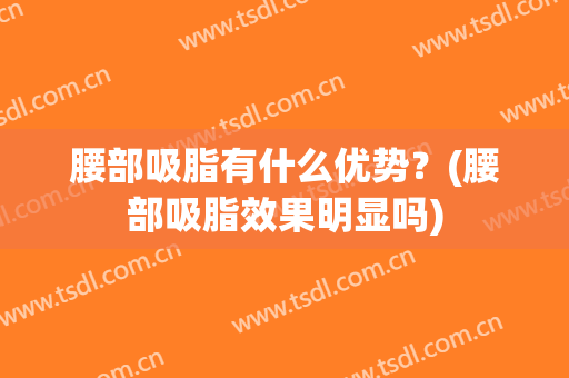 腰部吸脂有什么优势？(腰部吸脂效果明显吗)
