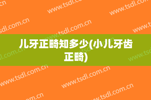 儿牙正畸知多少(小儿牙齿正畸)
