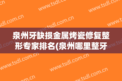 泉州牙缺损金属烤瓷修复整形专家排名(泉州哪里整牙技术好)