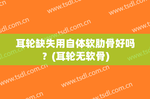 耳轮缺失用自体软肋骨好吗？(耳轮无软骨)