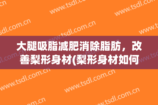 大腿吸脂减肥消除脂肪，改善梨形身材(梨形身材如何瘦腿瘦臀部)