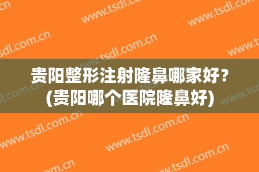 贵阳整形注射隆鼻哪家好？(贵阳哪个医院隆鼻好)