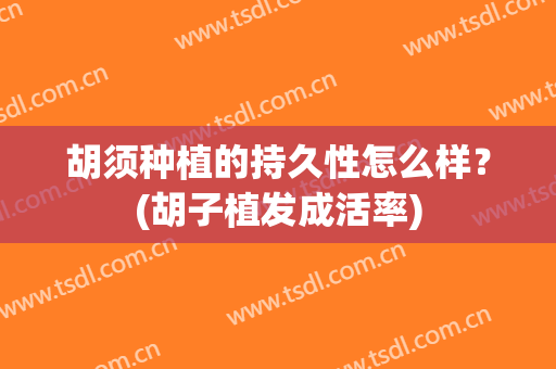 胡须种植的持久性怎么样？(胡子植发成活率)
