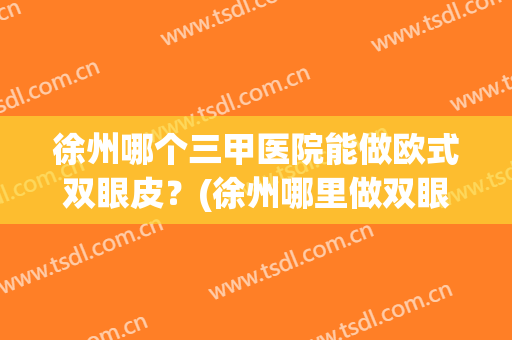 徐州哪个三甲医院能做欧式双眼皮？(徐州哪里做双眼皮好看)