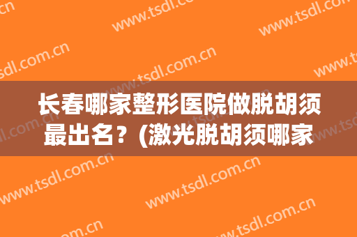 长春哪家整形医院做脱胡须最出名？(激光脱胡须哪家医院好)