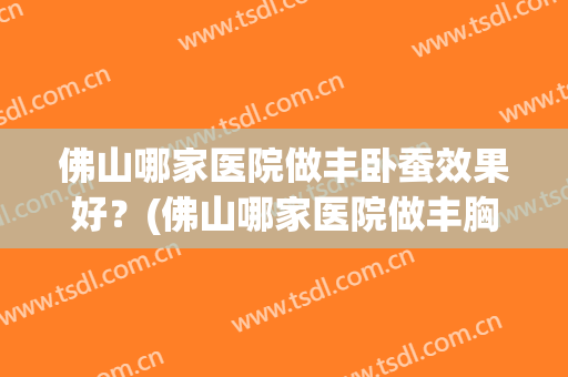 佛山哪家医院做丰卧蚕效果好？(佛山哪家医院做丰胸)