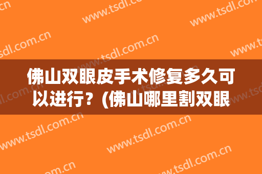 佛山双眼皮手术修复多久可以进行？(佛山哪里割双眼皮技术好)