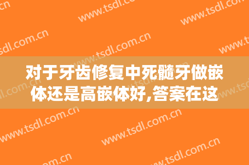 对于牙齿修复中死髓牙做嵌体还是高嵌体好,答案在这里！(嵌体牙牢固吗)