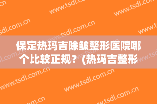 保定热玛吉除皱整形医院哪个比较正规?(热玛吉整形美容) 保定热玛吉除皱整形医院哪个比较正规?(热玛吉整形美容)
