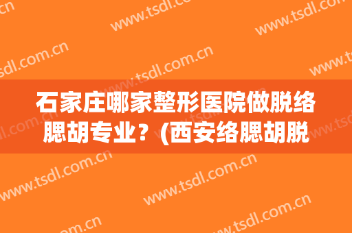 石家庄哪家整形医院做脱络腮胡专业？(西安络腮胡脱毛医院)