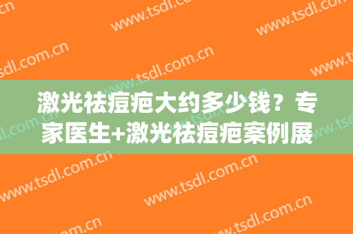 激光祛痘疤大约多少钱？专家医生+激光祛痘疤案例展示(激光祛痘疤多少钱一次)