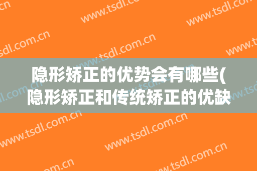 隐形矫正的优势会有哪些(隐形矫正和传统矫正的优缺点)