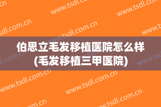 伯思立毛发移植医院怎么样(毛发移植三甲医院)