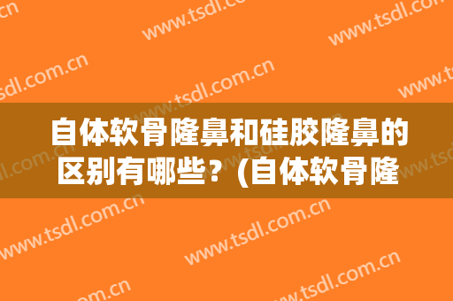 自体软骨隆鼻和硅胶隆鼻的区别有哪些？(自体软骨隆鼻和硅胶隆鼻的区别有哪些不同)
