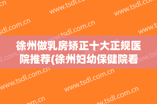 徐州做乳房矫正十大正规医院推荐(徐州妇幼保健院看乳腺怎么样)