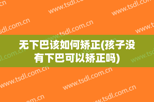 无下巴该如何矫正(孩子没有下巴可以矫正吗)