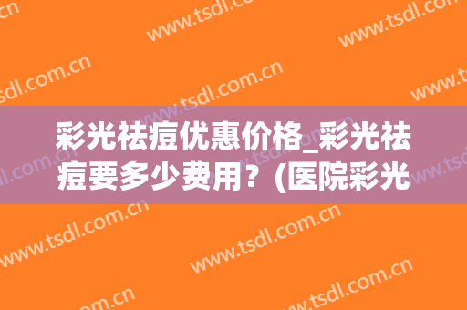 彩光祛痘优惠价格_彩光祛痘要多少费用？(医院彩光祛痘多少钱)