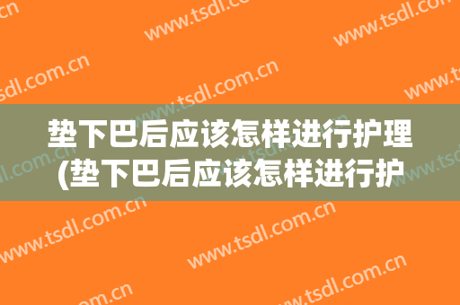 垫下巴后应该怎样进行护理(垫下巴后应该怎样进行护理视频)