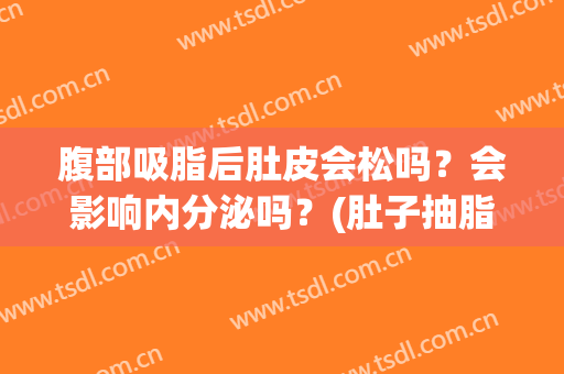腹部吸脂后肚皮会松吗？会影响内分泌吗？(肚子抽脂肚皮会松吗)