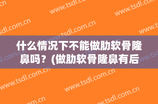 什么情况下不能做肋软骨隆鼻吗？(做肋软骨隆鼻有后遗症吗)