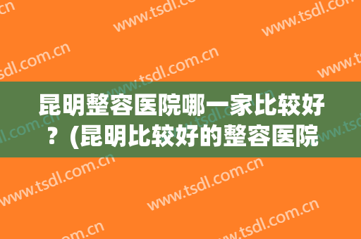 昆明整容医院哪一家比较好？(昆明比较好的整容医院)