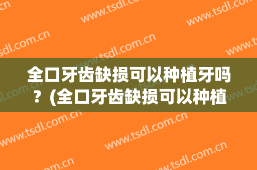 全口牙齿缺损可以种植牙吗？(全口牙齿缺损可以种植牙吗多少钱)