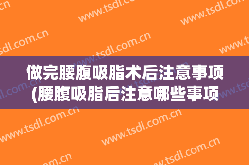 做完腰腹吸脂术后注意事项(腰腹吸脂后注意哪些事项)