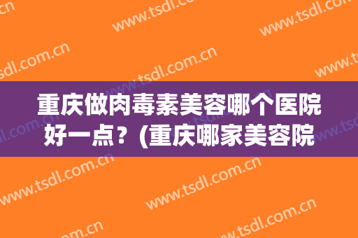 重庆做肉毒素美容哪个医院好一点？(重庆哪家美容院的待遇比较好)