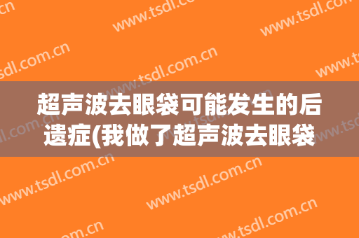 超声波去眼袋可能发生的后遗症(我做了超声波去眼袋)