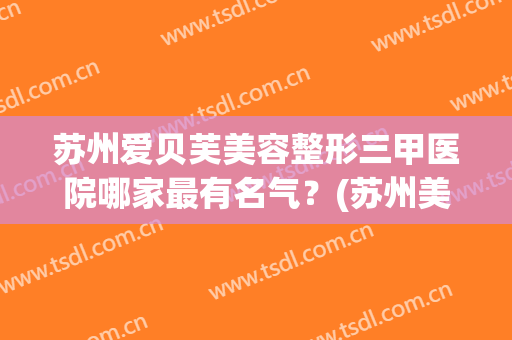 苏州爱贝芙美容整形三甲医院哪家最有名气？(苏州美贝尔整形外科)