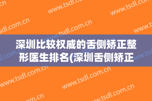 深圳比较权威的舌侧矫正整形医生排名(深圳舌侧矫正比较好的医院)