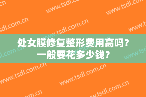 处女膜修复整形费用高吗？一般要花多少钱？