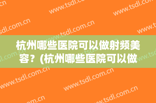 杭州哪些医院可以做射频美容？(杭州哪些医院可以做射频美容手术)