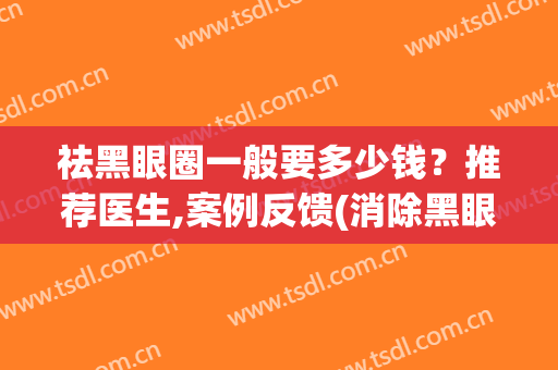 祛黑眼圈一般要多少钱？推荐医生,案例反馈(消除黑眼圈要多少钱)