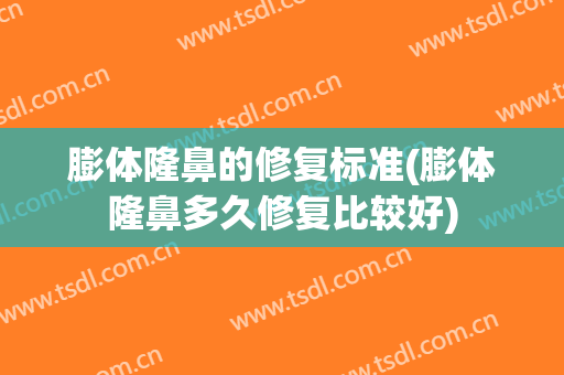 膨体隆鼻的修复标准(膨体隆鼻多久修复比较好)