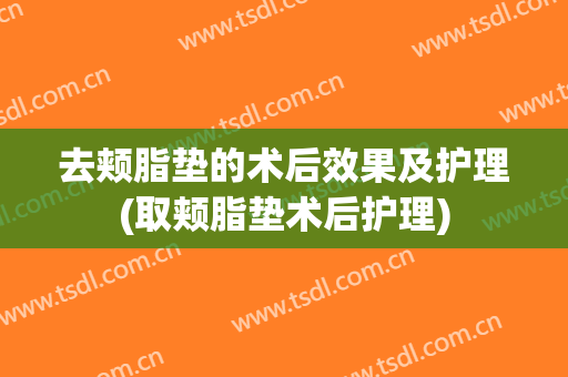 去颊脂垫的术后效果及护理(取颊脂垫术后护理)