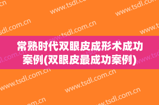 常熟时代双眼皮成形术成功案例(双眼皮最成功案例)