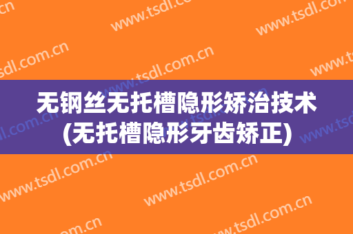 无钢丝无托槽隐形矫治技术(无托槽隐形牙齿矫正)