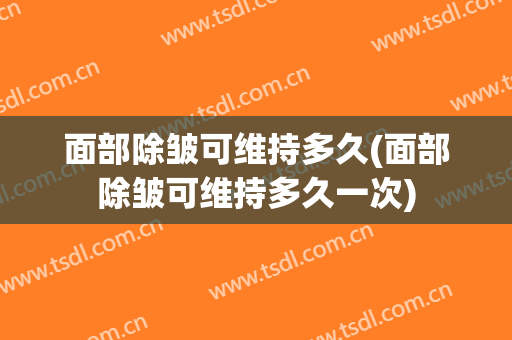 面部除皱可维持多久(面部除皱可维持多久一次)