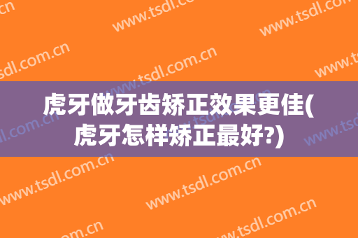 虎牙做牙齿矫正效果更佳(虎牙怎样矫正最好?)