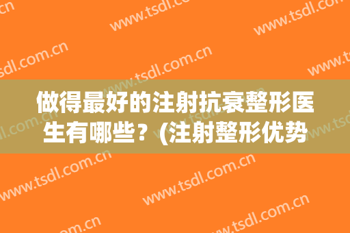 做得最好的注射抗衰整形医生有哪些?(注射整形优势) 做得最好的注射抗衰整形医生有哪些?(注射整形优势)
