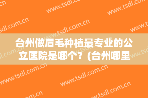 台州做眉毛种植最专业的公立医院是哪个？(台州哪里做眉毛好)