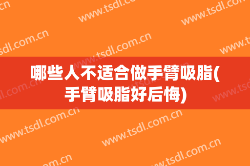 哪些人不适合做手臂吸脂(手臂吸脂好后悔)