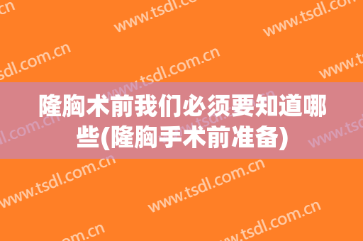 隆胸术前我们必须要知道哪些(隆胸手术前准备)