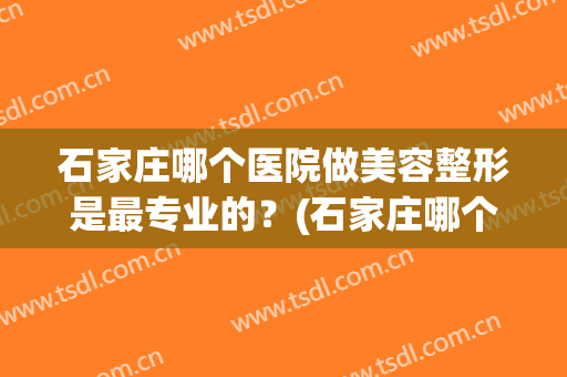 石家庄哪个医院做美容整形是最专业的？(石家庄哪个医院做美容整形是最专业的科室)