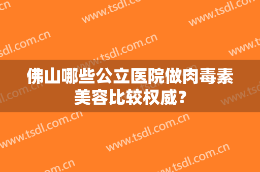 佛山哪些公立医院做肉毒素美容比较权威？