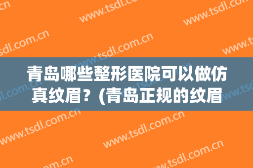 青岛哪些整形医院可以做仿真纹眉？(青岛正规的纹眉医院)