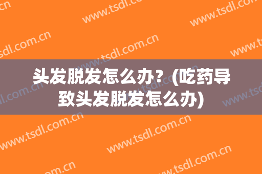 头发脱发怎么办？(吃药导致头发脱发怎么办)