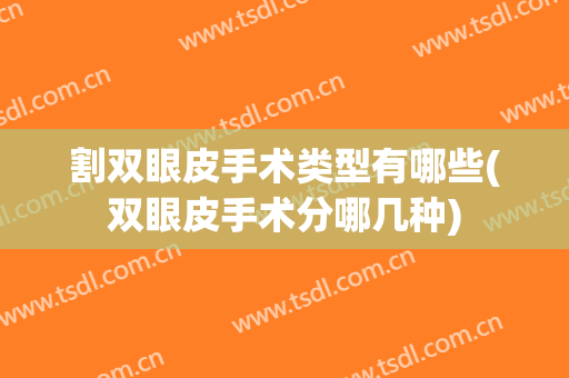 割双眼皮手术类型有哪些(双眼皮手术分哪几种)